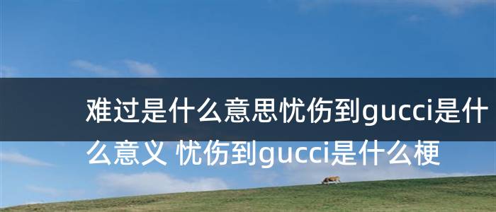 难过是什么意思忧伤到gucci是什么意义 忧伤到gucci是什么梗