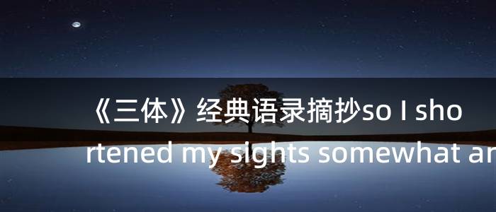 《三体》经典语录摘抄so I shortened my sights somewhat and de