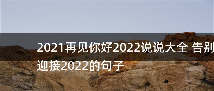 2021再见你好2022说说大全 告别迎接2022的句子