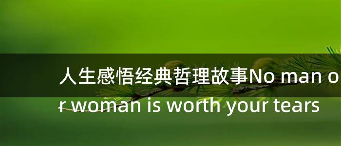 人生感悟经典哲理故事No man or woman is worth your tears